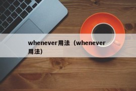 whenever用法（whenever 用法）