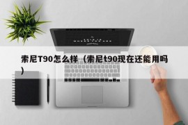 索尼T90怎么样（索尼t90现在还能用吗）