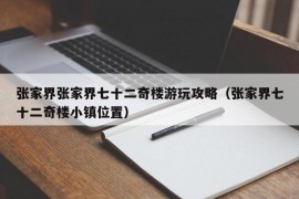 张家界张家界七十二奇楼游玩攻略（张家界七十二奇楼小镇位置）