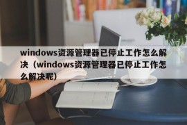 windows资源管理器已停止工作怎么解决（windows资源管理器已停止工作怎么解决呢）