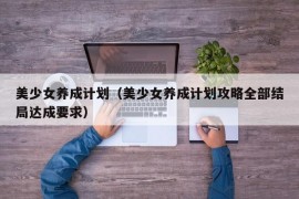 美少女养成计划（美少女养成计划攻略全部结局达成要求）