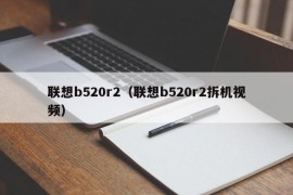 联想b520r2（联想b520r2拆机视频）