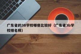 广东省的3B学校哪些比较好（广东省3b学校排名榜）