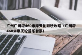 广州广州塔460米摩天轮游玩攻略（广州塔460米摩天轮游乐套票）