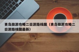 青岛旅游攻略二日游路线图（青岛旅游攻略二日游路线图最新）