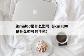 jkmal00是什么型号（jkmal00是什么型号的手机）