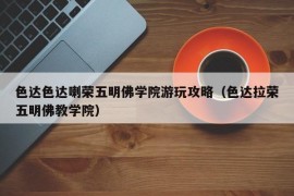 色达色达喇荣五明佛学院游玩攻略（色达拉荣五明佛教学院）