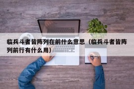 临兵斗者皆阵列在前什么意思（临兵斗者皆阵列前行有什么用）