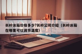 长岭冰箱价格多少?长岭公司介绍（长岭冰箱在哪里可以调节温度）