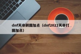 dnf天帝刷图加点（dnf2021天帝打图加点）