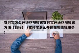 支付宝怎么开通花呗收钱支付宝开通花呗收钱方法【教程】（支付宝怎么开通花呗收钱服务）