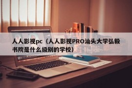 人人影视pc（人人影视PRO汕头大学弘毅书院是什么级别的学校）