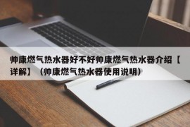 帅康燃气热水器好不好帅康燃气热水器介绍【详解】（帅康燃气热水器使用说明）