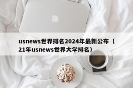 usnews世界排名2024年最新公布（21年usnews世界大学排名）