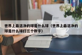 世界上最洁净的球是什么球（世界上最洁净的球是什么球打三个数字）