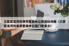 三亚亚龙湾热带天堂森林公园游玩攻略（三亚亚龙湾热带天堂森林公园门票多少）