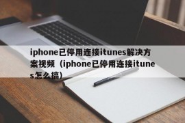 iphone已停用连接itunes解决方案视频（iphone已停用连接itunes怎么搞）