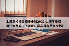 上海驾校报名费多少钱2022,上海学车费用还会涨吗（上海现在学车报名费多少钱）