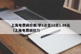 上海电费调价表:早8点至12点1.08元（上海电费调价?）