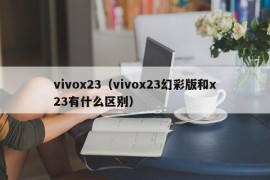 vivox23（vivox23幻彩版和x23有什么区别）