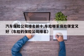 汽车保险公司排名前十,车险哪家保险便宜又好（车险的保险公司排名）