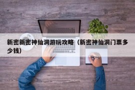 新密新密神仙洞游玩攻略（新密神仙洞门票多少钱）