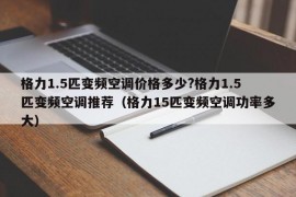 格力1.5匹变频空调价格多少?格力1.5匹变频空调推荐（格力15匹变频空调功率多大）