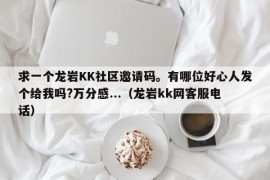 求一个龙岩KK社区邀请码。有哪位好心人发个给我吗?万分感...（龙岩kk网客服电话）