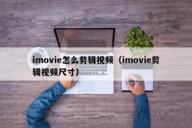 imovie怎么剪辑视频（imovie剪辑视频尺寸）