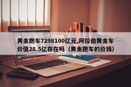 黄金跑车7298100亿元,阿拉伯黄金车价值28.5亿存在吗（黄金跑车的价钱）