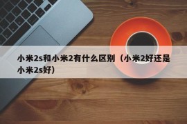 小米2s和小米2有什么区别（小米2好还是小米2s好）