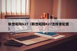 联想昭阳k27（联想昭阳K27怎样查配置）