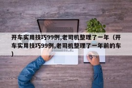 开车实用技巧99例,老司机整理了一年（开车实用技巧99例,老司机整理了一年前的车）