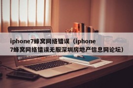 iphone7蜂窝网络错误（iphone7蜂窝网络错误无服深圳房地产信息网论坛）