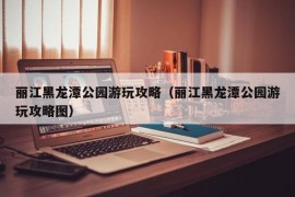 丽江黑龙潭公园游玩攻略（丽江黑龙潭公园游玩攻略图）