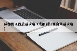 成都到江西旅游攻略（成都到江西自驾游攻略）