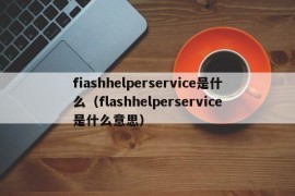 fiashhelperservice是什么（flashhelperservice是什么意思）