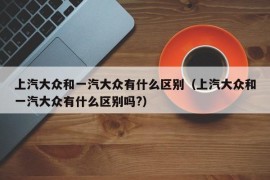 上汽大众和一汽大众有什么区别（上汽大众和一汽大众有什么区别吗?）