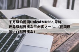 千万级的德国UnicatMD56c,号称世界级越野房车三剑客之一!...（德国原装进口越野房车）