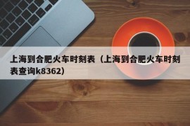 上海到合肥火车时刻表（上海到合肥火车时刻表查询k8362）