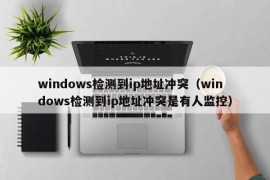 windows检测到ip地址冲突（windows检测到ip地址冲突是有人监控）