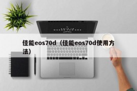 佳能eos70d（佳能eos70d使用方法）