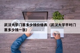 武汉大学门票多少钱价格表（武汉大学平时门票多少钱一张）