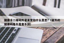 健康卡二维码外省未查验什么意思?（省外的健康码是不是查不到）