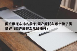 国产摩托车排名前十,国产摩托车哪个牌子质量好（国产摩托车品牌排行）