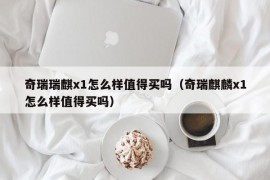 奇瑞瑞麒x1怎么样值得买吗（奇瑞麒麟x1怎么样值得买吗）