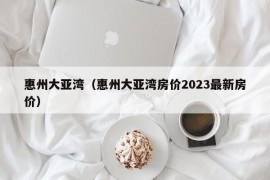 惠州大亚湾（惠州大亚湾房价2023最新房价）