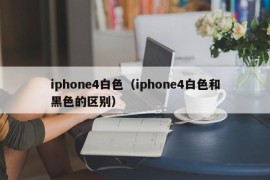 iphone4白色（iphone4白色和黑色的区别）