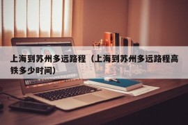 上海到苏州多远路程（上海到苏州多远路程高铁多少时间）