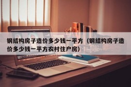 钢结构房子造价多少钱一平方（钢结构房子造价多少钱一平方农村住户房）